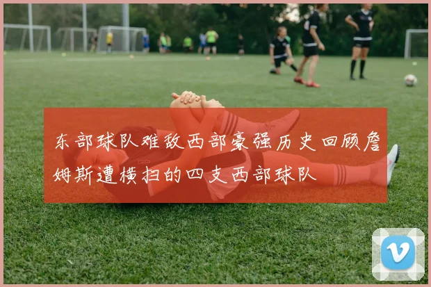 东部球队难敌西部豪强历史回顾詹姆斯遭横扫的四支西部球队