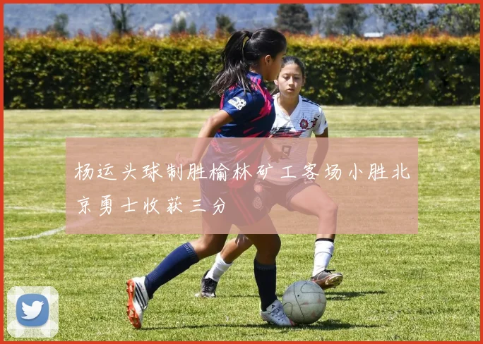 杨运头球制胜榆林矿工客场小胜北京勇士收获三分
