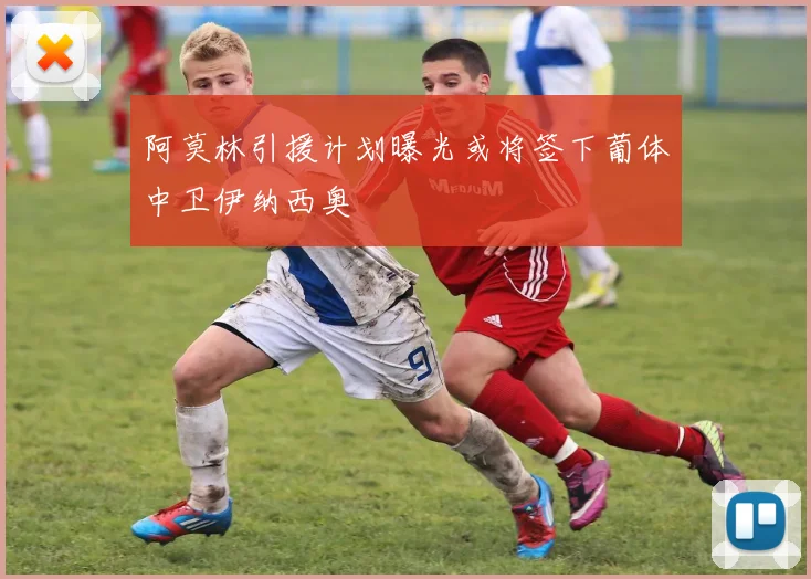 阿莫林引援计划曝光或将签下葡体中卫伊纳西奥