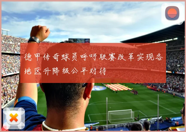 德甲传奇球员呼吁联赛改革实现各地区升降级公平对待
