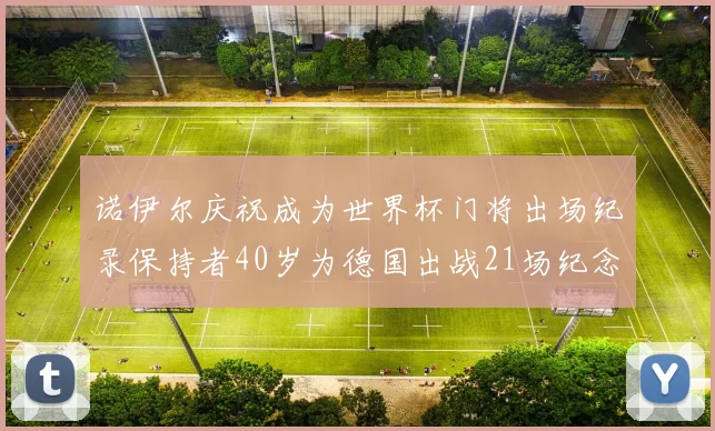 诺伊尔庆祝成为世界杯门将出场纪录保持者40岁为德国出战21场纪念照曝光