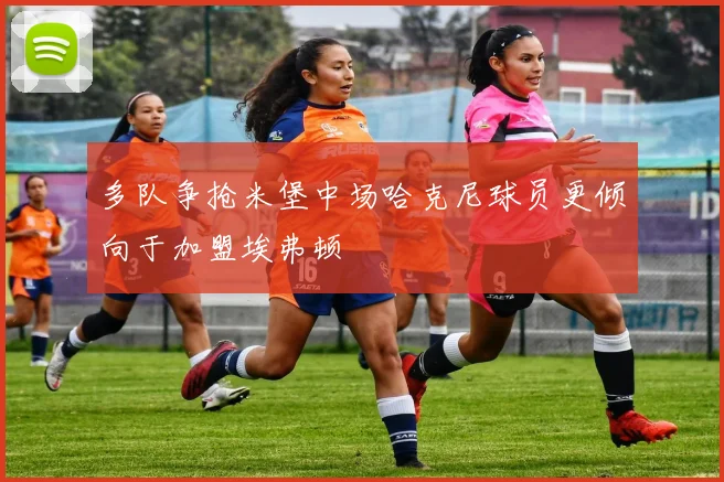 多队争抢米堡中场哈克尼球员更倾向于加盟埃弗顿