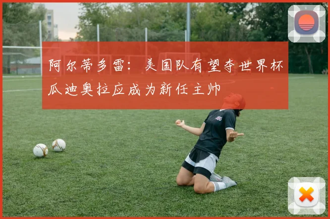 阿尔蒂多雷：美国队有望夺世界杯瓜迪奥拉应成为新任主帅