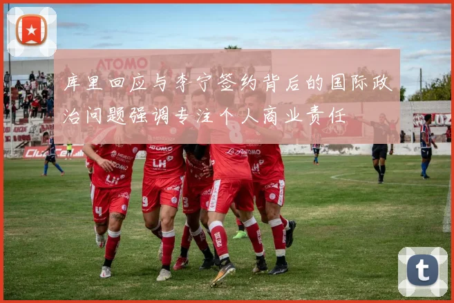 库里回应与李宁签约背后的国际政治问题强调专注个人商业责任