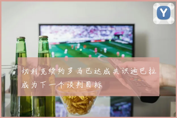 切利克续约罗马已达成共识迪巴拉成为下一个谈判目标