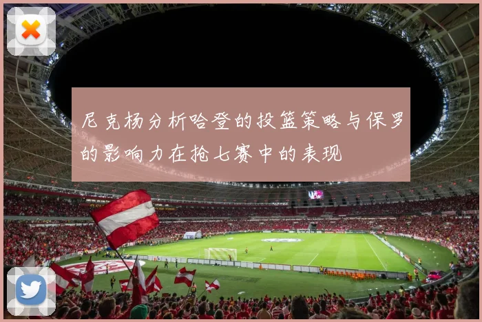 尼克杨分析哈登的投篮策略与保罗的影响力在抢七赛中的表现