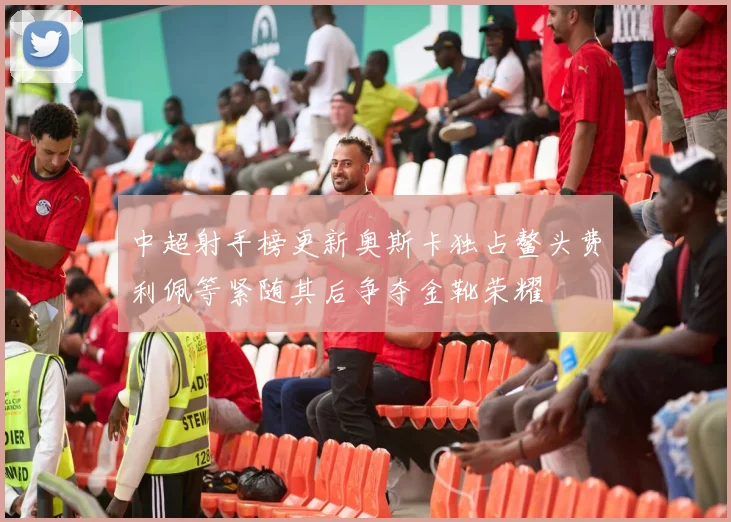 中超射手榜更新奥斯卡独占鳌头费利佩等紧随其后争夺金靴荣耀