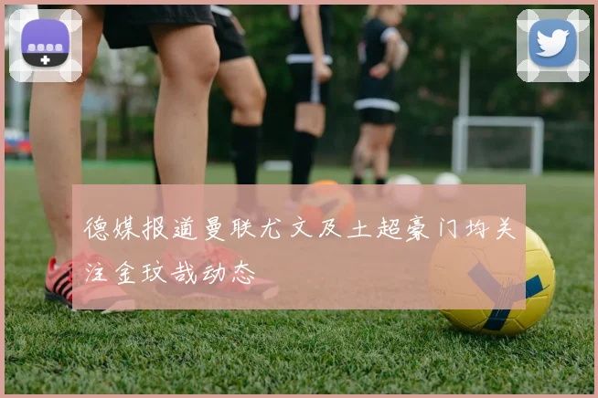 德媒报道曼联尤文及土超豪门均关注金玟哉动态