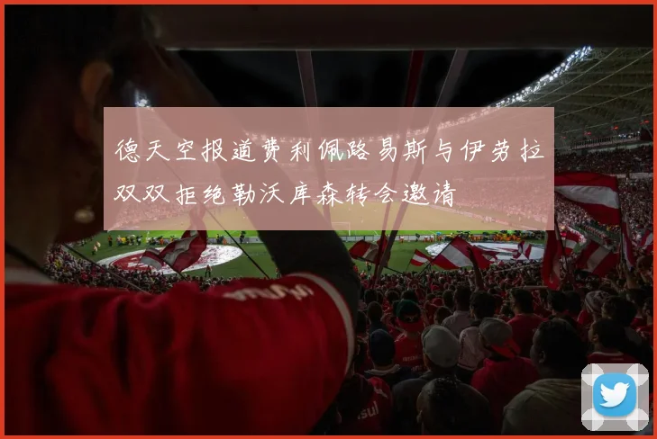 德天空报道费利佩路易斯与伊劳拉双双拒绝勒沃库森转会邀请