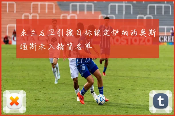 米兰后卫引援目标锁定伊纳西奥斯通斯未入精简名单