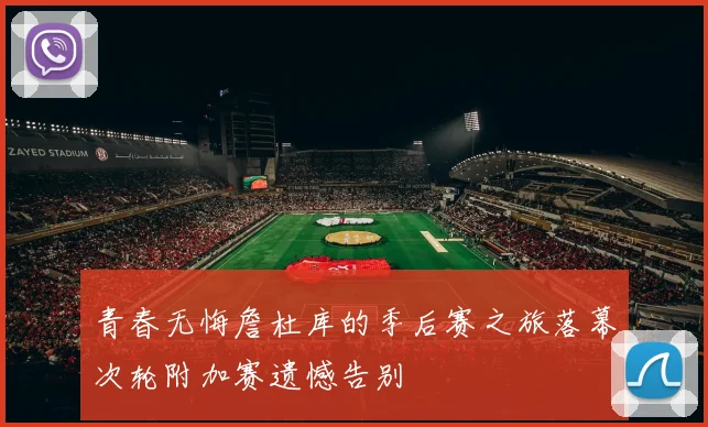 青春无悔詹杜库的季后赛之旅落幕次轮附加赛遗憾告别